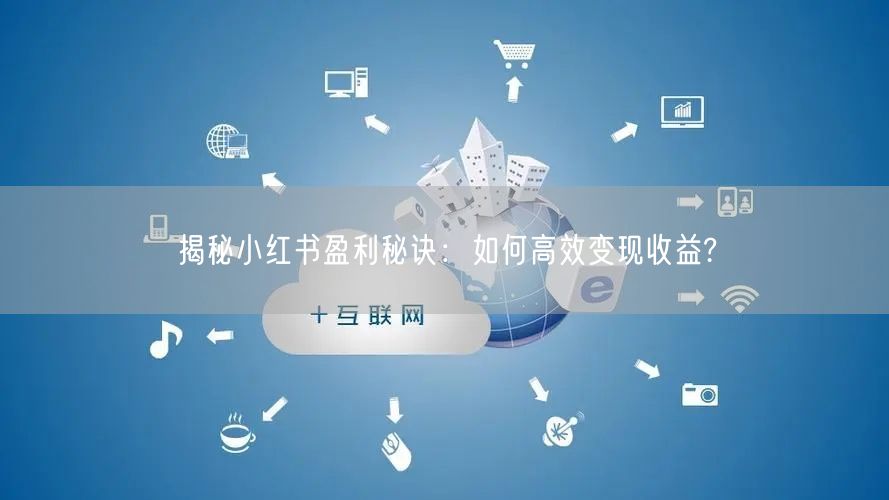 揭秘小红书盈利秘诀：如何高效变现收益?