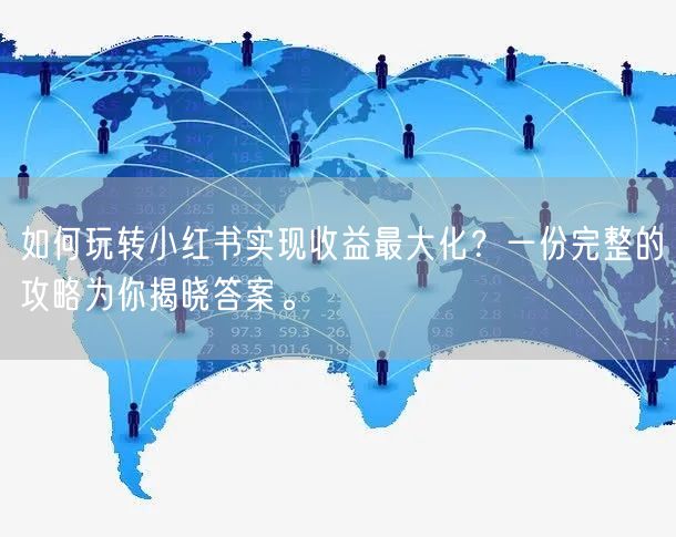 如何玩转小红书实现收益最大化？一份完整的
