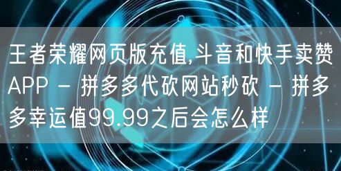 王者荣耀网页版充值,斗音和快手卖赞APP