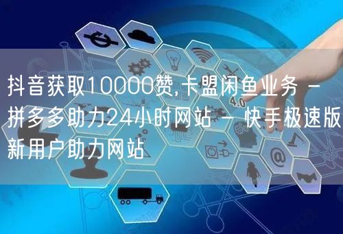 抖音获取10000赞,卡盟闲鱼业务 - 