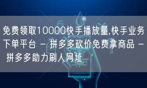免费领取10000快手播放量,快手业务下