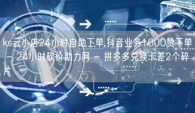 ks云小店24小时自助下单,抖音业务10