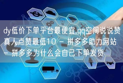 dy低价下单平台最便宜,qq空间说说赞真