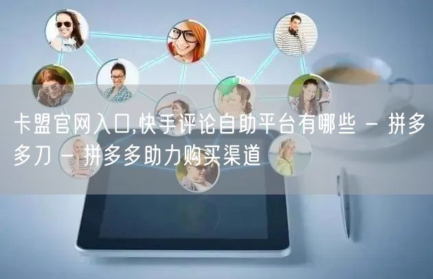 卡盟官网入口,快手评论自助平台有哪些 -