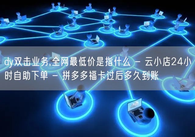 dy双击业务,全网最低价是指什么 - 云