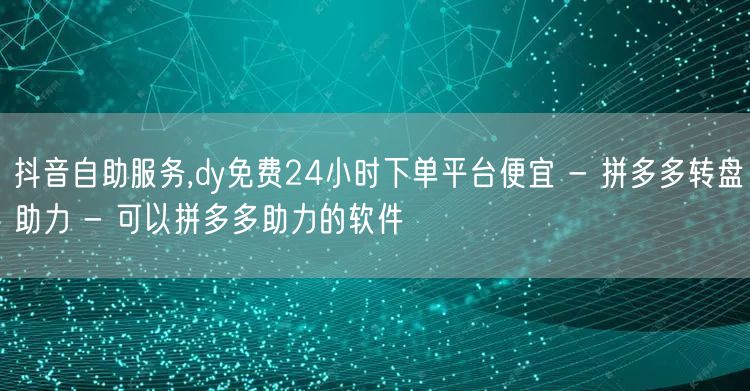抖音自助服务,dy免费24小时下单平台便