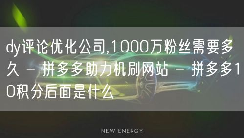 dy评论优化公司,1000万粉丝需要多久