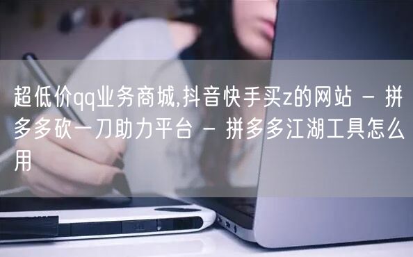 超低价qq业务商城,抖音快手买z的网站 