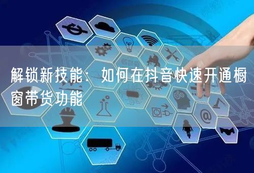 解锁新技能：如何在抖音快速开通橱窗带货功