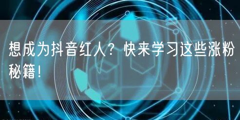 想成为抖音红人？快来学习这些涨粉秘籍！