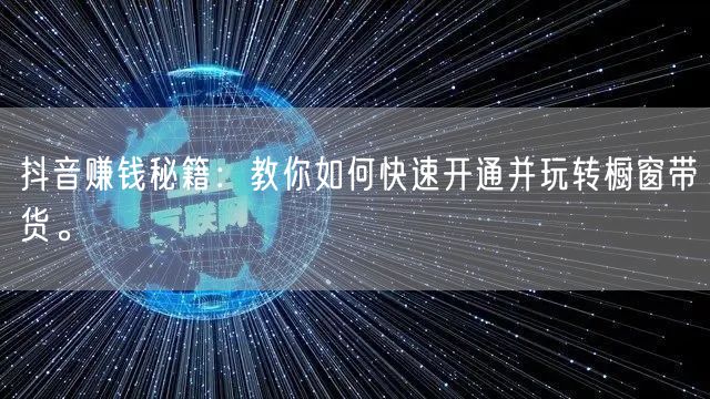 抖音赚钱秘籍：教你如何快速开通并玩转橱窗