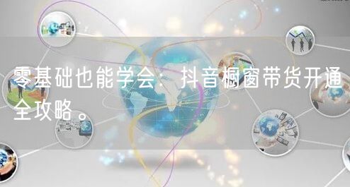 零基础也能学会：抖音橱窗带货开通全攻略。
