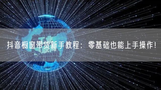 抖音橱窗带货新手教程：零基础也能上手操作