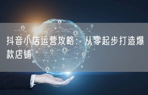 抖音小店运营攻略：从零起步打造爆款店铺