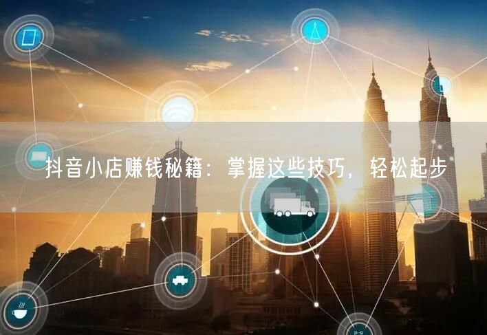 抖音小店赚钱秘籍：掌握这些技巧，轻松起步