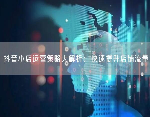 抖音小店运营策略大解析：快速提升店铺流量