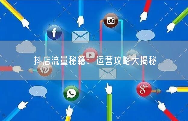 抖店流量秘籍：运营攻略大揭秘